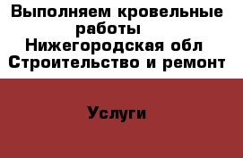 Выполняем кровельные работы  - Нижегородская обл. Строительство и ремонт » Услуги   